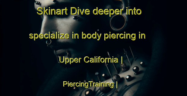 Skinart Dive deeper into specialize in body piercing in Upper California | PiercingTraining | PiercingClasses | SkinartTraining-Canada